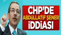 CHP'de Abdüllatif Şener iddiası!
