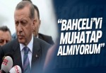 Cumhurbaşkanı Erdoğan: Bahçeli'yi muhatap almıyorum