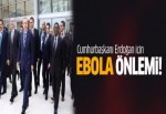 Cumhurbaşkanı Erdoğan için ebola önlemi