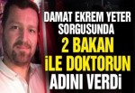 Damat Ekrem Yeter, sorgusunda 2 bakan ile doktorun adını verdi