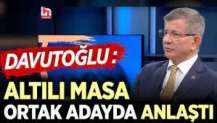 Davutoğlu: Altılı Masa ortak adayda anlaştı