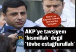 Demirtaş: AKP'ye tavsiyem, 'bismillah' değil 'tövbe estağfurullah'