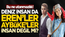 Deniz insan da; Eren’ler, Aybüke’ler insan değil mi?