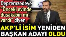 Depremzedeye 'Önceki evinde duşakabin mi vardı' diyen AKP'li isim yeniden başkan adayı oldu