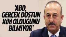 Dışişleri Bakanı Çavuşoğlu: ABD, gerçek dostun kim olduğunu bilmiyor
