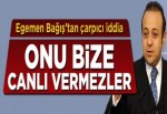 Egemen Bağış'tan çarpıcı iddia: Onu bize canlı vermezler