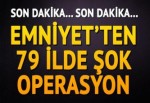 Emniyet'ten 79 ilde şok operasyon