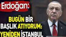 Erdoğan: Bugün bir başlık atıyorum. ‘Yeniden İstanbul’