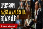 Erdoğan: Operasyon başka alanlara da sıçrayabilir