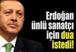 Erdoğan ünlü sanatçı için dua istedi