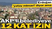 Erdoğan yatay mimari demişti, AKP’li belediyeye 12 kat izin çıktı!