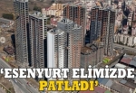 "Esenyurt gelişiyor dedik elimizde patladı!"