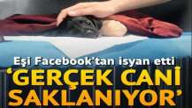 Eşi Facebook'tan isyan etti: Gerçek cani saklanıyor