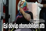 Eşini dövüp otomobilden attı