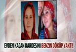 Evden kaçan kardeşini benzin döküp yaktı!