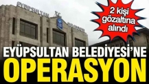 Eyüpsultan Belediyesi'ne Çankaya operasyonu: Başkan yardımcısı ve özel kalem gözaltına alındı