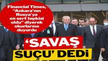 Financial Times, “Türkiye’nin Rusya-Ukrayna savaşına en büyük tepkisi” olarak lanse etti