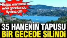 Gecekondu fiyatına Boğaz manzaralı ev: 35 hanenin tapusu bir gecede silindi