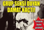 Grup seksi duyan damat kaçtı!