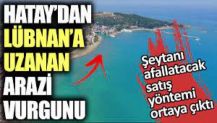 Hatay’dan Lübnan’a uzanan arazi vurgunu. Şeytanı afallatacak satış yöntemi ortaya çıktı