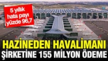 Hazineden havalimanı şirketine 155 milyon ödeme: 5 yıllık hata payı yüzde 96,7