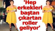 'Hep erkekleri baştan çıkartan roller geliyor'