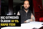 Hiç gitmediği ülkede 10 yıl hapis yedi!