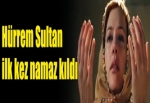 Hürrem Sultan ilk kez namaz kıldı