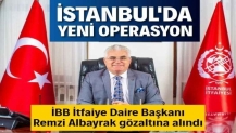 İBB İtfaiye Daire Başkanı Remzi Albayrak gözaltına alındı