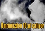 İnsan ömründen 10 yıl çalıyor