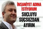 İnsaniyet adına istiyorum suçluyu suçsuzdan ayırın