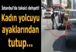 İstanbul’da taksici dehşeti! Kadın yolcuyu ayaklarından tutup...