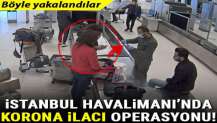 İstanbul Havalimanı'ndan koronavirüs ilacı operasyonu! Böyle yakalandılar...