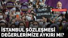 İstanbul Sözleşmesi değerlerimize aykırı mı?