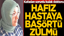 Kafadan sorunlu kulak doktoru! Hafız hastaya başörtü zulmü