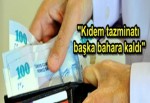 "Kıdem tazminatı başka bahara kaldı"