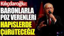 Kılıçdaroğlu: Baronlarla poz verenleri hapislerde çürüteceğiz