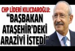 Kılıçdaroğlu: Başbakan Ataşehir'deki araziyi istedi