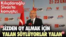 Kılıçdaroğlu Sivas'tan seslendi: "Sizden oy almak için yalan söylüyorlar, yalan"