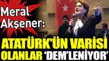 Meral Akşener ‘Atatürk'ün varisi olanlar DEM’leniyor’