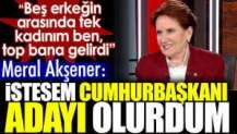 Meral Akşener: İstesem Cumhurbaşkanı adayı olurdum.