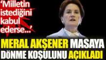 Meral Akşener masaya dönme koşulunu açıkladı