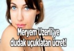 Meryem Uzerli'ye dudak uçuklatan ücret!