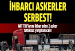 MİT TIR'larını ihbar eden askerler serbest!