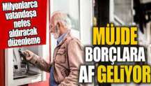 Müjde borçlara af geliyor. Milyonlarca vatandaşa nefes aldıracak düzenleme