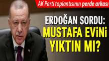 Mustafa evini yıktın mı? AK Parti’deki toplantının perde arkası...