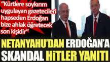 Netanyahu'dan Erdoğan'a skandal Hitler yanıtı: Kürtlere soykırım uygulayan gazetecileri hapseden Erdoğan bize ahlak öğretemez