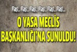 O yasa Meclis Başkanlığı'na sunuldu!