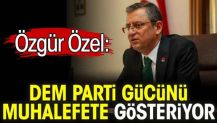 Özgür Özel: DEM parti gücünü muhalefete gösteriyor