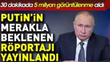 Putin’in merakla beklenen röportajı yayınlandı. 30 dakikada 5 milyon görüntülenme aldı